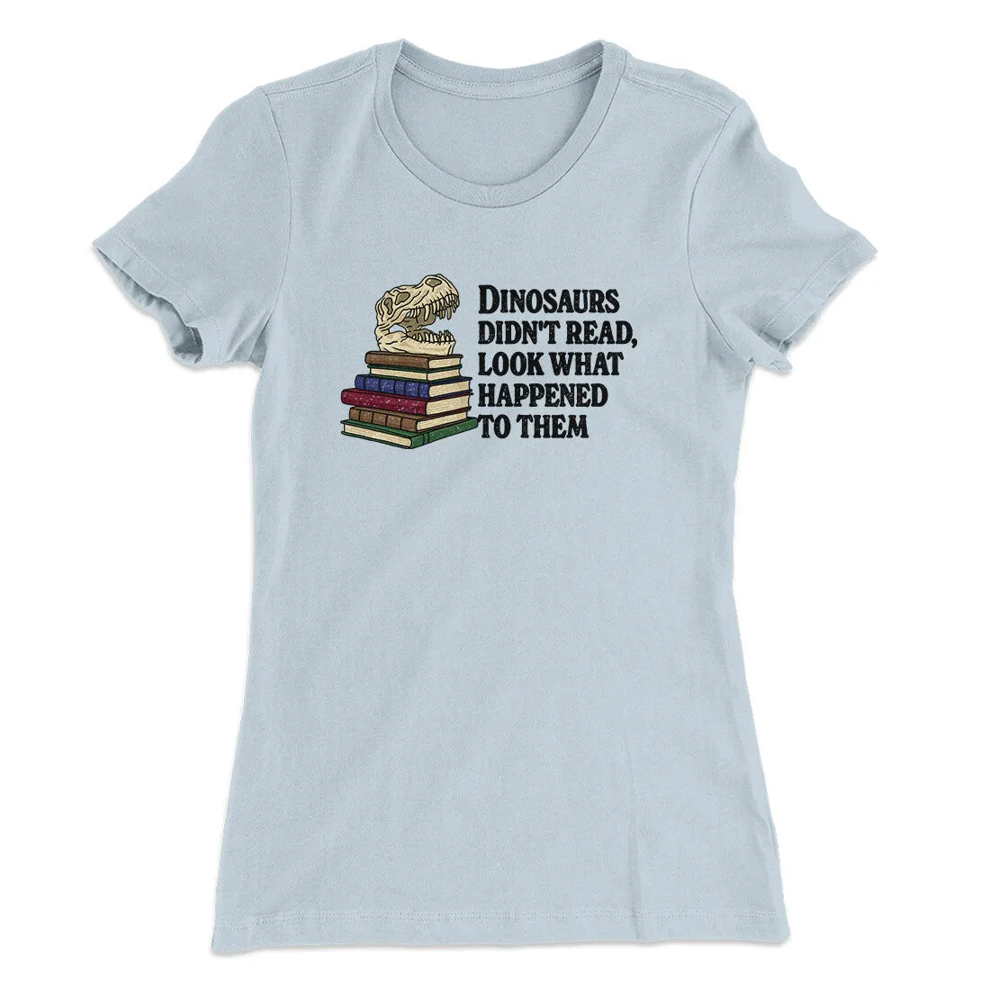 Dinosaurs Didn’t Read, Look What Happened To Them Women's T-Shirt