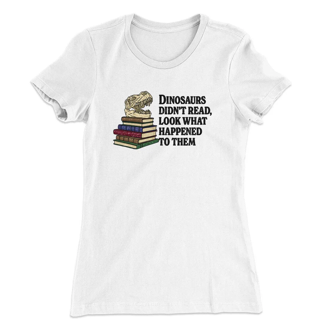 Dinosaurs Didn’t Read, Look What Happened To Them Women's T-Shirt